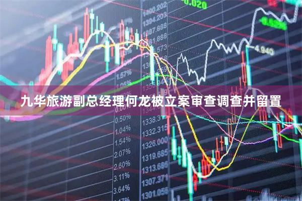 九华旅游副总经理何龙被立案审查调查并留置