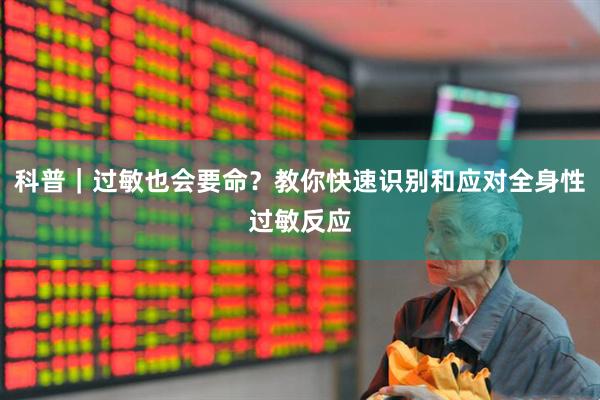 科普｜过敏也会要命？教你快速识别和应对全身性过敏反应