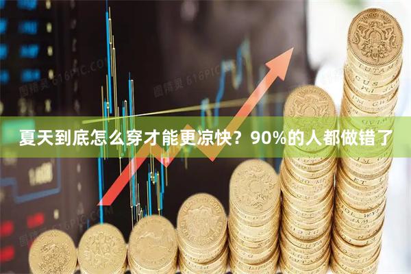 夏天到底怎么穿才能更凉快？90%的人都做错了