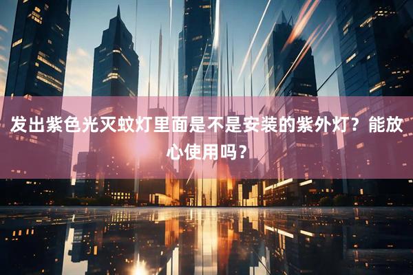 发出紫色光灭蚊灯里面是不是安装的紫外灯？能放心使用吗？
