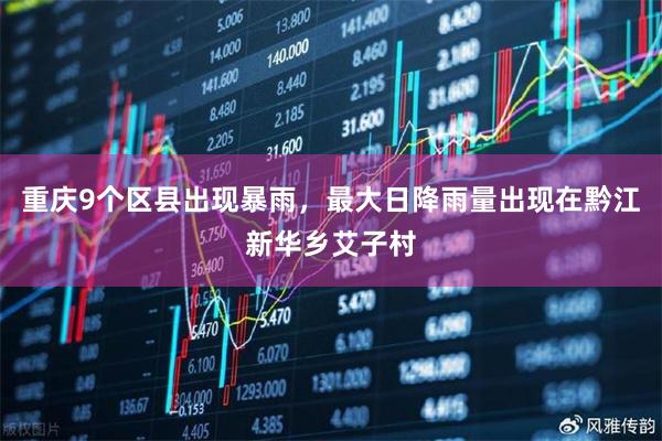 重庆9个区县出现暴雨,最大日降雨量出现在黔江新华乡艾子村
