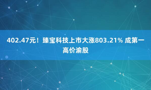 402.47元！臻宝科技上市大涨803.21% 成第一高价渝股