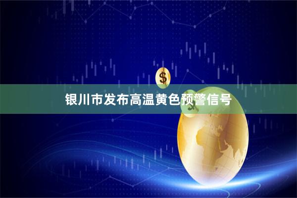 银川市发布高温黄色预警信号