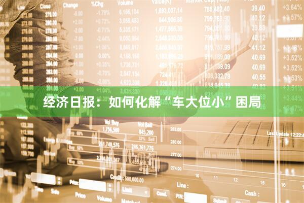 经济日报:如何化解“车大位小”困局