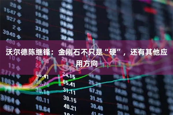 沃尔德陈继锋：金刚石不只是“硬”，还有其他应用方向